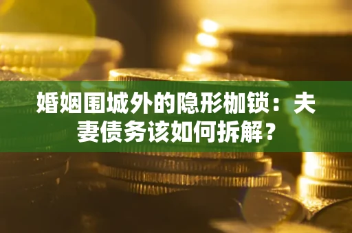 武汉婚姻围城外的隐形枷锁：夫妻债务该如何拆解？