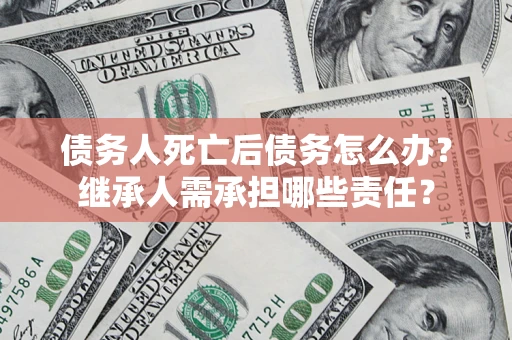 武汉债务人死亡后债务怎么办？继承人需承担哪些责任？