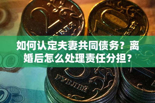 武汉如何认定夫妻共同债务？离婚后怎么处理责任分担？