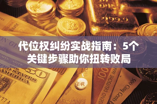 武汉代位权纠纷实战指南：5个关键步骤助你扭转败局