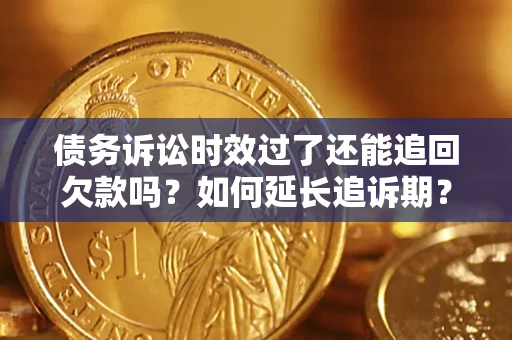 武汉债务诉讼时效过了还能追回欠款吗？如何延长追诉期？
