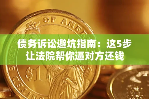 武汉债务诉讼避坑指南：这5步让法院帮你逼对方还钱