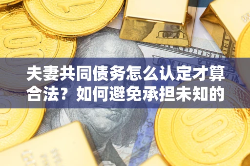 武汉夫妻共同债务怎么认定才算合法？如何避免承担未知的债务风险？