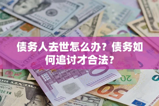 武汉债务人去世怎么办？债务如何追讨才合法？