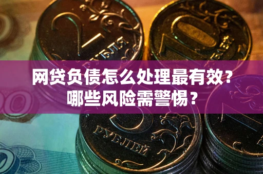 武汉网贷负债怎么处理最有效？哪些风险需警惕？