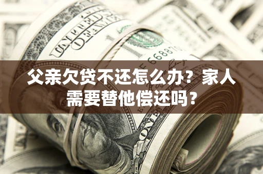 武汉父亲欠贷不还怎么办？家人需要替他偿还吗？