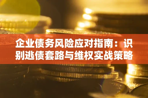 武汉企业债务风险应对指南：识别逃债套路与维权实战策略