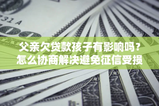 武汉父亲欠贷款孩子有影响吗？怎么协商解决避免征信受损？