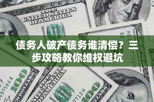 武汉债务人破产债务谁清偿?三步攻略教你维权避坑 武汉债务人破产债务谁清偿?三步攻略教你维权避坑