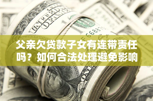 武汉父亲欠贷款子女有连带责任吗？如何合法处理避免影响？