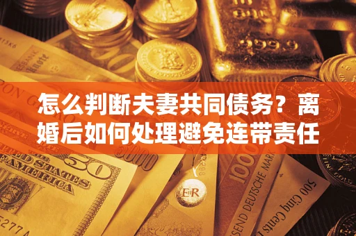 武汉怎么判断夫妻共同债务？离婚后如何处理避免连带责任？