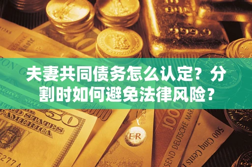武汉夫妻共同债务怎么认定？分割时如何避免法律风险？