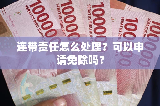武汉连带责任怎么处理？可以申请免除吗？