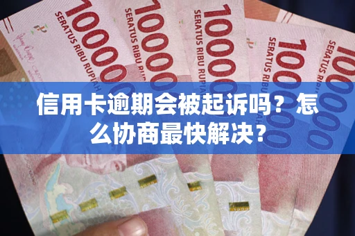 武汉信用卡逾期会被起诉吗？怎么协商最快解决？