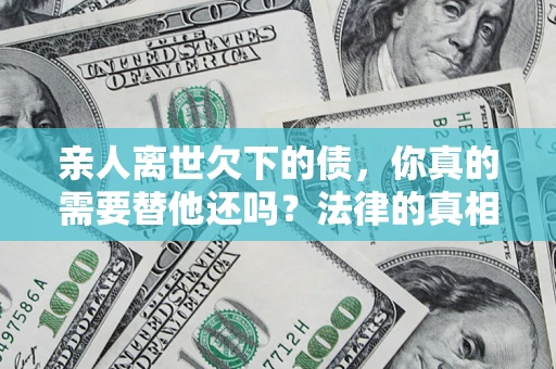 武汉亲人离世欠下的债，你真的需要替他还吗？法律的真相或许与你想的不一样