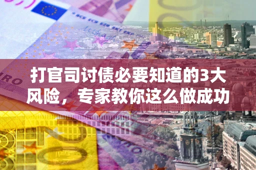 武汉打官司讨债必要知道的3大风险，专家教你这么做成功率飙升