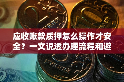 武汉应收账款质押怎么操作才安全？一文说透办理流程和避险绝招